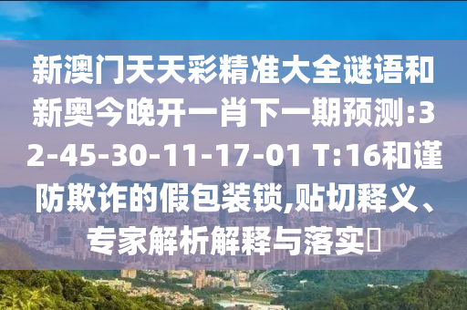 新澳門天天彩精準(zhǔn)大全謎語和新奧今晚開一肖下一期預(yù)測(cè):32-45-30-11-17-01 T:16和謹(jǐn)防欺詐的假包裝鎖,貼切釋義、專家解析解釋與落實(shí)?