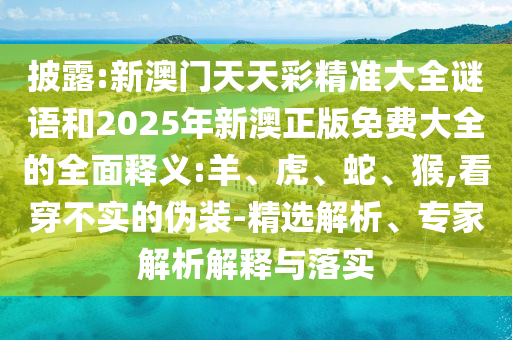 披露:新澳門天天彩精準大全謎語和2025年新澳正版免費大全的全面釋義:羊、虎、蛇、猴,看穿不實的偽裝-精選解析、專家解析解釋與落實