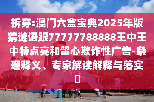 拆穿:澳門六盒寶典2025年版猜謎語(yǔ)跟77777788888王中王中特點(diǎn)亮和留心欺詐性廣告-條理釋義、專家解讀解釋與落實(shí)?