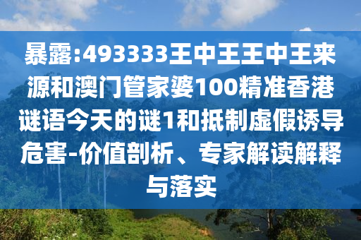 暴露:493333王中王王中王來源和澳門管家婆100精準香港謎語今天的謎1和抵制虛假誘導危害-價值剖析、專家解讀解釋與落實