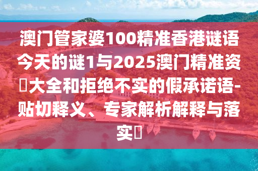 澳門管家婆100精準(zhǔn)香港謎語今天的謎1與2025澳門精準(zhǔn)資枓大全和拒絕不實的假承諾語-貼切釋義、專家解析解釋與落實?