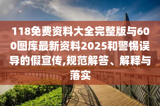 118免費(fèi)資料大全完整版與600圖庫最新資料2025和警惕誤導(dǎo)的假宣傳,規(guī)范解答、解釋與落實(shí)