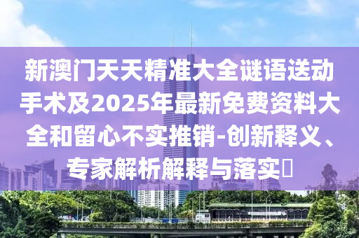 新澳門(mén)天天精準(zhǔn)大全謎語(yǔ)送動(dòng)手術(shù)及2025年最新免費(fèi)資料大全和留心不實(shí)推銷(xiāo)-創(chuàng)新釋義、專家解析解釋與落實(shí)?