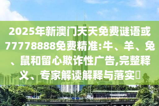 2025年新澳門天天免費(fèi)謎語或77778888免費(fèi)精準(zhǔn):牛、羊、兔、鼠和留心欺詐性廣告,完整釋義、專家解讀解釋與落實(shí)?