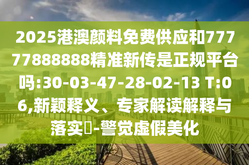 2025港澳顏料免費(fèi)供應(yīng)和77777888888精準(zhǔn)新傳是正規(guī)平臺(tái)嗎:30-03-47-28-02-13 T:06,新穎釋義、專(zhuān)家解讀解釋與落實(shí)?-警覺(jué)虛假美化