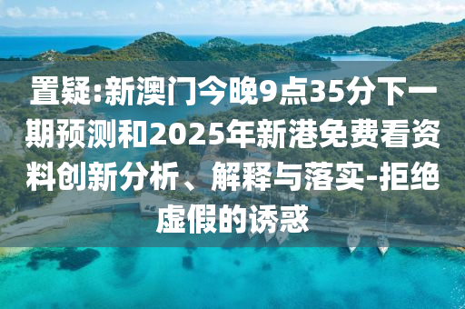置疑:新澳門(mén)今晚9點(diǎn)35分下一期預(yù)測(cè)和2025年新港免費(fèi)看資料創(chuàng)新分析、解釋與落實(shí)-拒絕虛假的誘惑