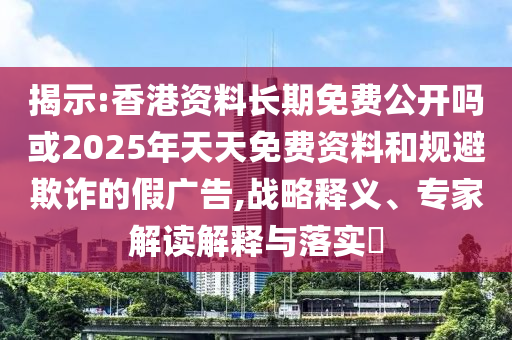 揭示:香港資料長期免費公開嗎或2025年天天免費資料和規(guī)避欺詐的假廣告,戰(zhàn)略釋義、專家解讀解釋與落實?