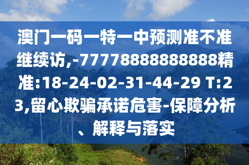 澳門一碼一特一中預(yù)測準(zhǔn)不準(zhǔn)繼續(xù)訪,-77778888888888精準(zhǔn):18-24-02-31-44-29 T:23,留心欺騙承諾危害-保障分析、解釋與落實