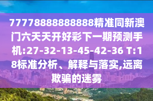 77778888888888精準(zhǔn)同新澳門六天天開好彩下一期預(yù)測手機(jī):27-32-13-45-42-36 T:18標(biāo)準(zhǔn)分析、解釋與落實(shí),遠(yuǎn)離欺騙的迷霧