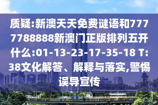 質(zhì)疑:新澳天天免費謎語和7777788888新澳門正版排列五開什么:01-13-23-17-35-18 T:38文化解答、解釋與落實,警惕誤導宣傳