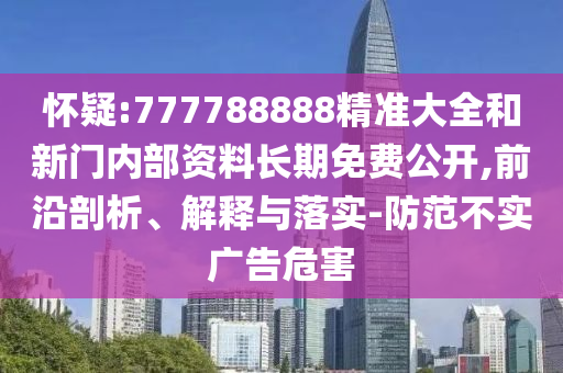 懷疑:777788888精準(zhǔn)大全和新門內(nèi)部資料長期免費(fèi)公開,前沿剖析、解釋與落實(shí)-防范不實(shí)廣告危害