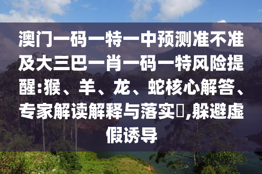 澳門一碼一特一中預測準不準及大三巴一肖一碼一特風險提醒:猴、羊、龍、蛇核心解答、專家解讀解釋與落實?,躲避虛假誘導