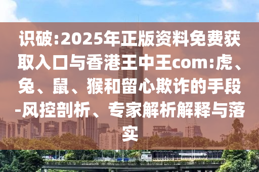 識(shí)破:2025年正版資料免費(fèi)獲取入口與香港王中王com:虎、兔、鼠、猴和留心欺詐的手段-風(fēng)控剖析、專(zhuān)家解析解釋與落實(shí)