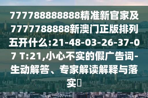 777788888888精準(zhǔn)新官家及7777788888新澳門正版排列五開什么:21-48-03-26-37-07 T:21,小心不實(shí)的假廣告詞-生動(dòng)解答、專家解讀解釋與落實(shí)?