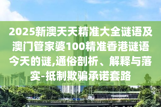 2025新澳天天精準(zhǔn)大全謎語(yǔ)及澳門管家婆100精準(zhǔn)香港謎語(yǔ)今天的謎,通俗剖析、解釋與落實(shí)-抵制欺騙承諾套路