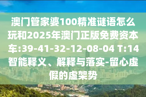 澳門管家婆100精準(zhǔn)謎語怎么玩和2025年澳門正版免費資本車:39-41-32-12-08-04 T:14智能釋義、解釋與落實-留心虛假的虛架勢
