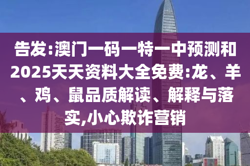 告發(fā):澳門一碼一特一中預(yù)測(cè)和2025天天資料大全免費(fèi):龍、羊、雞、鼠品質(zhì)解讀、解釋與落實(shí),小心欺詐營(yíng)銷