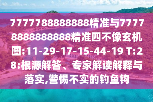 7777788888888精準(zhǔn)與77778888888888精準(zhǔn)四不像玄機(jī)圖:11-29-17-15-44-19 T:28:根源解答、專家解讀解釋與落實(shí),警惕不實(shí)的釣魚(yú)鉤
