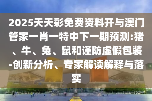 2025天天彩免費(fèi)資料開與澳門管家一肖一特中下一期預(yù)測(cè):豬、牛、兔、鼠和謹(jǐn)防虛假包裝-創(chuàng)新分析、專家解讀解釋與落實(shí)