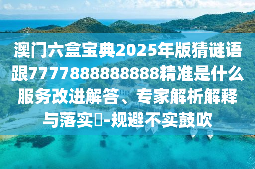 澳門六盒寶典2025年版猜謎語跟7777888888888精準(zhǔn)是什么服務(wù)改進解答、專家解析解釋與落實?-規(guī)避不實鼓吹