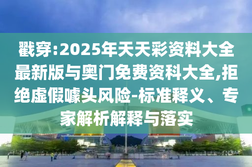 戳穿:2025年天天彩資料大全最新版與奧門(mén)免費(fèi)資科大全,拒絕虛假噱頭風(fēng)險(xiǎn)-標(biāo)準(zhǔn)釋義、專(zhuān)家解析解釋與落實(shí)