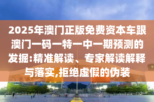 2025年澳門(mén)正版免費(fèi)資本車(chē)跟澳門(mén)一碼一特一中一期預(yù)測(cè)的發(fā)掘:精準(zhǔn)解讀、專(zhuān)家解讀解釋與落實(shí),拒絕虛假的偽裝