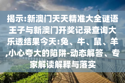 揭示:新澳門(mén)天天精準(zhǔn)大全謎語(yǔ)王子與新澳門(mén)開(kāi)獎(jiǎng)記錄查詢(xún)大樂(lè)透結(jié)果今天:兔、牛、鼠、羊,小心夸大的陷阱-動(dòng)態(tài)解答、專(zhuān)家解讀解釋與落實(shí)