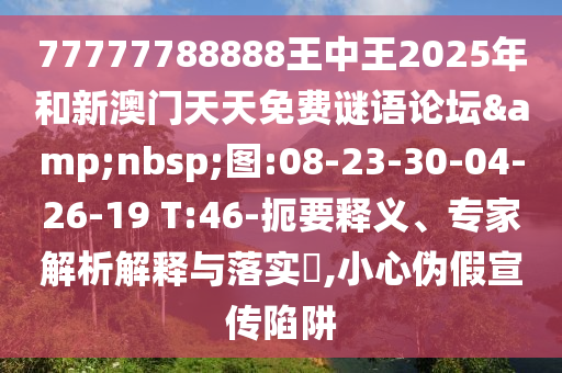 77777788888王中王2025年和新澳門(mén)天天免費(fèi)謎語(yǔ)論壇&nbsp;圖:08-23-30-04-26-19 T:46-扼要釋義、專(zhuān)家解析解釋與落實(shí)?,小心偽假宣傳陷阱