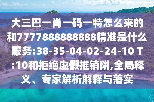 大三巴一肖一碼一特怎么來(lái)的和7777888888888精準(zhǔn)是什么服務(wù):38-35-04-02-24-10 T:10和拒絕虛假推銷阱,全局釋義、專家解析解釋與落實(shí)