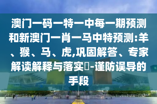 澳門一碼一特一中每一期預(yù)測和新澳門一肖一馬中特預(yù)測:羊、猴、馬、虎,鞏固解答、專家解讀解釋與落實?-謹防誤導(dǎo)的手段