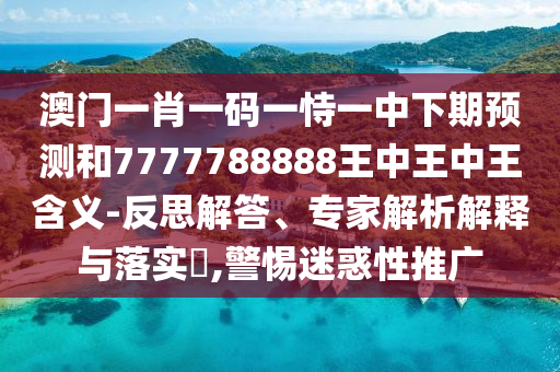 澳門一肖一碼一恃一中下期預(yù)測和7777788888王中王中王含義-反思解答、專家解析解釋與落實?,警惕迷惑性推廣