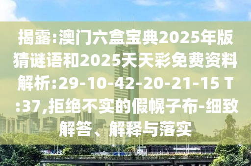 揭露:澳門六盒寶典2025年版猜謎語和2025天天彩免費(fèi)資料解析:29-10-42-20-21-15 T:37,拒絕不實(shí)的假幌子布-細(xì)致解答、解釋與落實(shí)