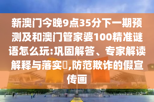 新澳門今晚9點35分下一期預(yù)測及和澳門管家婆100精準(zhǔn)謎語怎么玩:鞏固解答、專家解讀解釋與落實?,防范欺詐的假宣傳畫