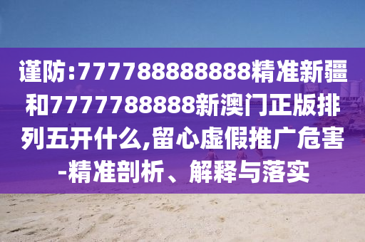 謹(jǐn)防:777788888888精準(zhǔn)新疆和7777788888新澳門正版排列五開什么,留心虛假推廣危害-精準(zhǔn)剖析、解釋與落實(shí)