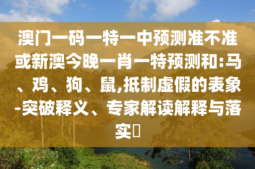 澳門(mén)一碼一特一中預(yù)測(cè)準(zhǔn)不準(zhǔn)或新澳今晚一肖一特預(yù)測(cè)和:馬、雞、狗、鼠,抵制虛假的表象-突破釋義、專家解讀解釋與落實(shí)?