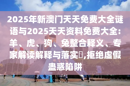 2025年新澳門天天免費大全謎語與2025天天資料免費大全:羊、虎、狗、兔整合釋義、專家解讀解釋與落實?,拒絕虛假蠱惑陷阱