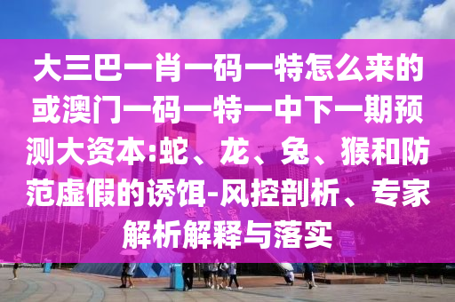 大三巴一肖一碼一特怎么來(lái)的或澳門(mén)一碼一特一中下一期預(yù)測(cè)大資本:蛇、龍、兔、猴和防范虛假的誘餌-風(fēng)控剖析、專(zhuān)家解析解釋與落實(shí)