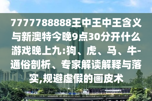 7777788888王中王中王含義與新澳特今晚9點30分開什么游戲晚上九:狗、虎、馬、牛-通俗剖析、專家解讀解釋與落實,規(guī)避虛假的畫皮術(shù)