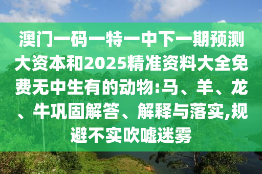 澳門一碼一特一中下一期預(yù)測大資本和2025精準(zhǔn)資料大全免費(fèi)無中生有的動物:馬、羊、龍、牛鞏固解答、解釋與落實(shí),規(guī)避不實(shí)吹噓迷霧