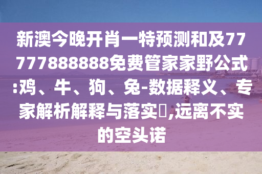 新澳今晚開肖一特預測和及77777888888免費管家家野公式:雞、牛、狗、兔-數(shù)據(jù)釋義、專家解析解釋與落實?,遠離不實的空頭諾