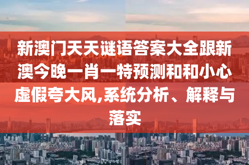 新澳門天天謎語答案大全跟新澳今晚一肖一特預(yù)測(cè)和和小心虛假夸大風(fēng),系統(tǒng)分析、解釋與落實(shí)