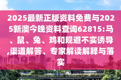 2025最新正版資料免費與2025新澳今晚資料查詢62815:馬、鼠、兔、雞和規(guī)避不實誘導(dǎo),渠道解答、專家解讀解釋與落實