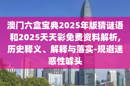 澳門六盒寶典2025年版猜謎語和2025天天彩免費(fèi)資料解析,歷史釋義、解釋與落實(shí)-規(guī)避迷惑性噱頭