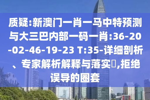 質(zhì)疑:新澳門一肖一馬中特預(yù)測與大三巴內(nèi)部一碼一肖:36-20-02-46-19-23 T:35-詳細(xì)剖析、專家解析解釋與落實(shí)?,拒絕誤導(dǎo)的圈套