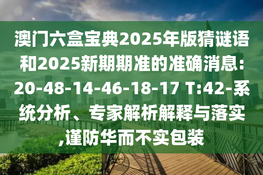 澳門六盒寶典2025年版猜謎語和2025新期期準(zhǔn)的準(zhǔn)確消息:20-48-14-46-18-17 T:42-系統(tǒng)分析、專家解析解釋與落實(shí),謹(jǐn)防華而不實(shí)包裝