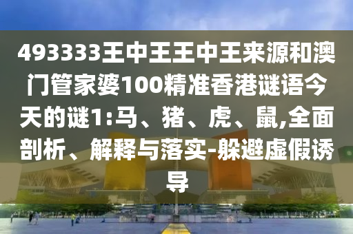 493333王中王王中王來源和澳門管家婆100精準(zhǔn)香港謎語今天的謎1:馬、豬、虎、鼠,全面剖析、解釋與落實(shí)-躲避虛假誘導(dǎo)