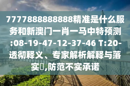 7777888888888精準(zhǔn)是什么服務(wù)和新澳門一肖一馬中特預(yù)測:08-19-47-12-37-46 T:20-透徹釋義、專家解析解釋與落實(shí)?,防范不實(shí)承諾