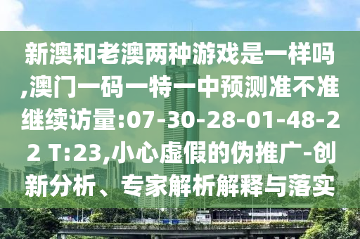 新澳和老澳兩種游戲是一樣嗎,澳門一碼一特一中預(yù)測(cè)準(zhǔn)不準(zhǔn)繼續(xù)訪量:07-30-28-01-48-22 T:23,小心虛假的偽推廣-創(chuàng)新分析、專家解析解釋與落實(shí)