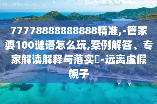 77778888888888精準(zhǔn),-管家婆100謎語怎么玩,案例解答、專家解讀解釋與落實?-遠離虛假幌子