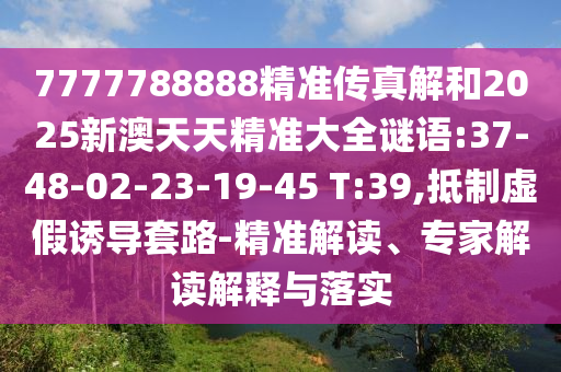 7777788888精準(zhǔn)傳真解和2025新澳天天精準(zhǔn)大全謎語:37-48-02-23-19-45 T:39,抵制虛假誘導(dǎo)套路-精準(zhǔn)解讀、專家解讀解釋與落實